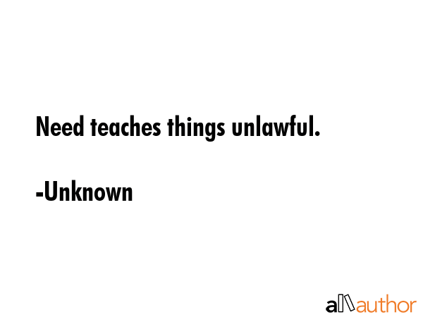 Need teaches things unlawful. - Unknown Quote