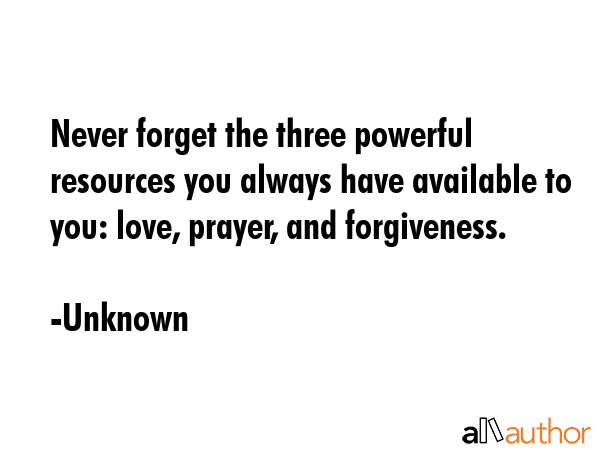 Never forget the three powerful resources you always have available to you: love, prayer, and forgiveness. - Unknown Quote