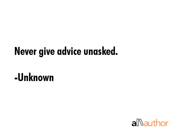 Never give advice unasked. - Unknown Quote