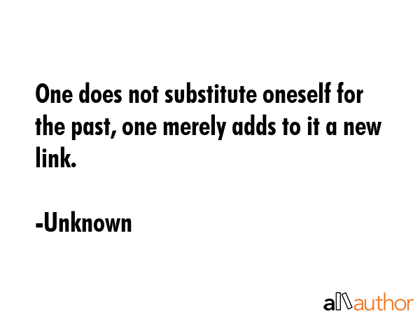 One does not substitute oneself for the past, one merely adds to it a new link. - Unknown Quote GIF
