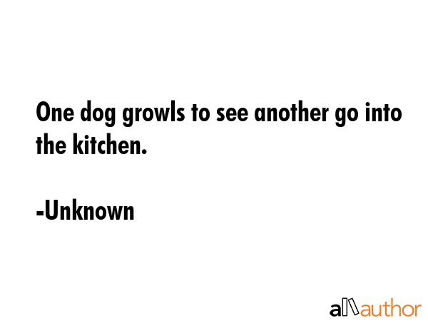 One dog growls to see another go into the kitchen. - Unknown Quote GIF