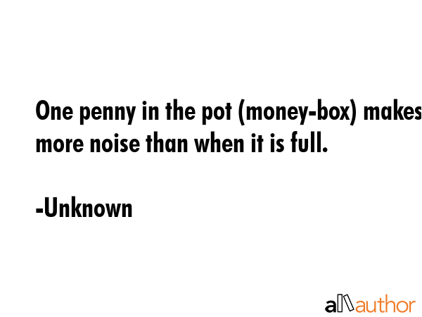 One penny in the pot (money-box) makes more noise than when it is full. - Unknown Quote GIF