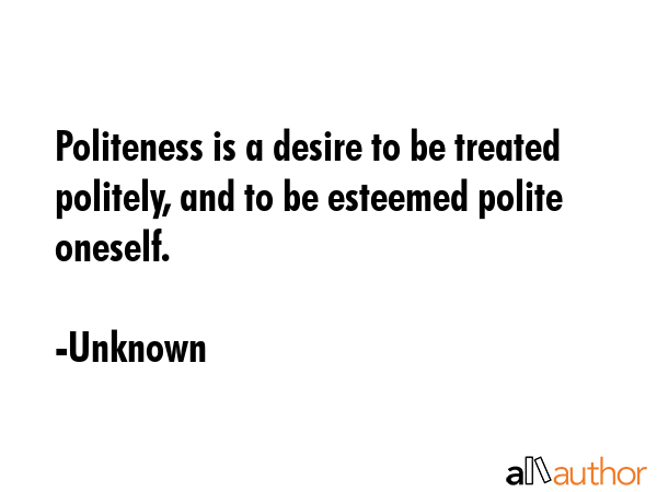 Politeness is a desire to be treated politely, and to be esteemed polite oneself. - Unknown Quote