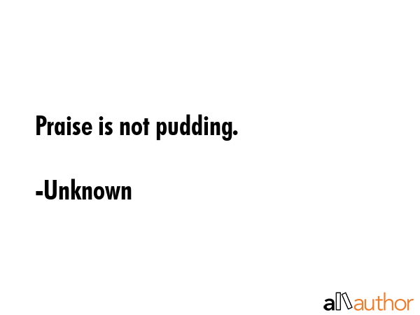 Praise is not pudding. - Unknown Quote GIF