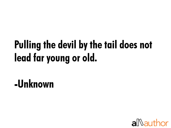 Pulling the devil by the tail does not lead far young or old. - Unknown Quote