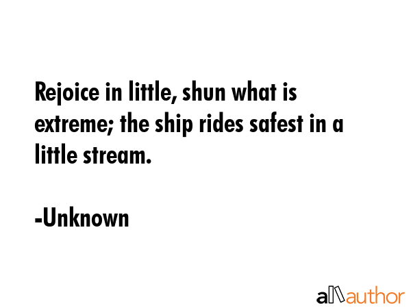 Rejoice in little, shun what is extreme; the ship rides safest in a little stream. - Unknown Quote GIF