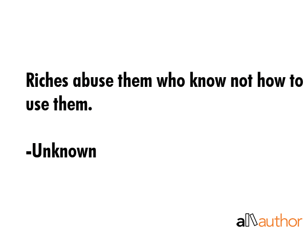Riches abuse them who know not how to use them. - Unknown Quote GIF