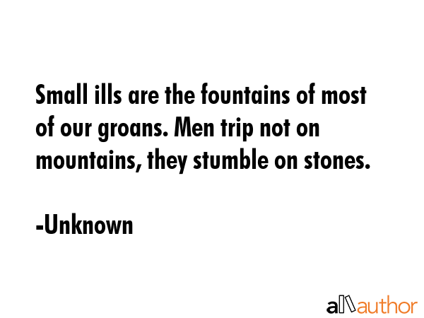 Small ills are the fountains of most of our groans. Men trip not on mountains, they stumble on... - Unknown Quote GIF