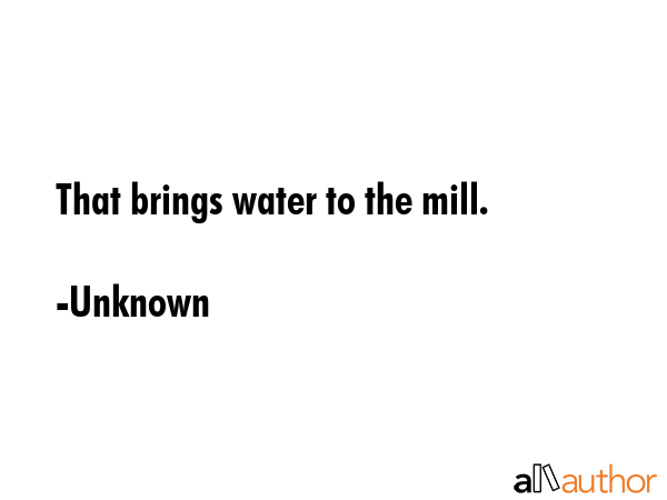 That brings water to the mill. - Unknown Quote GIF
