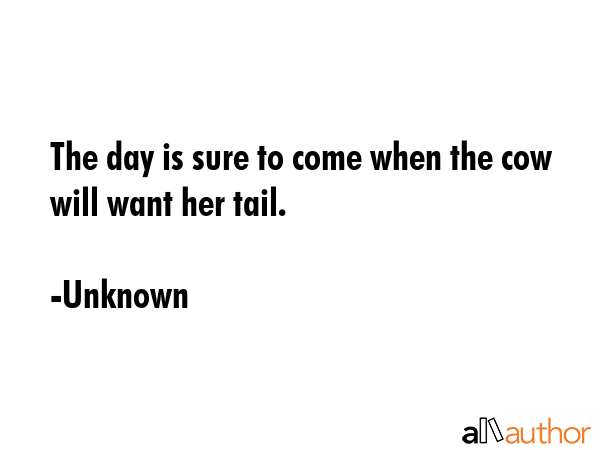 The day is sure to come when the cow will want her tail. - Unknown Quote GIF