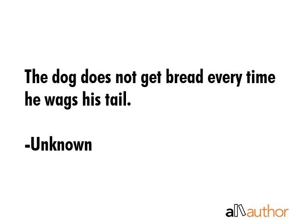The dog does not get bread every time he wags his tail. - Unknown Quote GIF