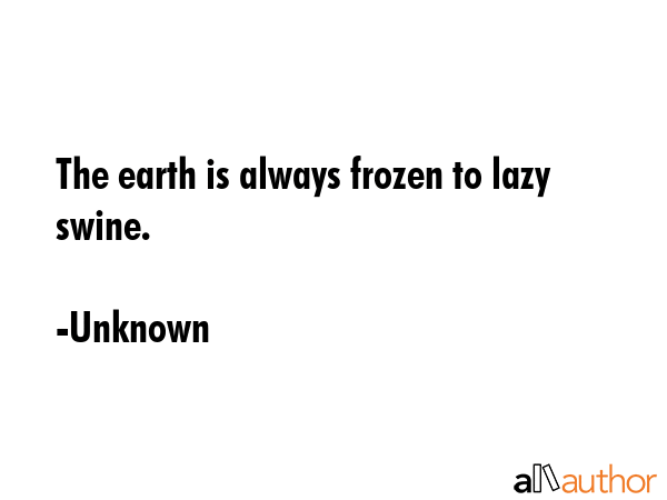 The earth is always frozen to lazy swine. - Unknown Quote GIF
