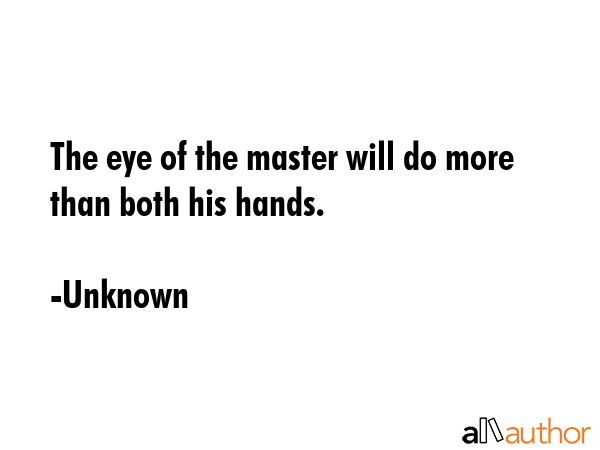 The eye of the master will do more than both his hands. - Unknown Quote