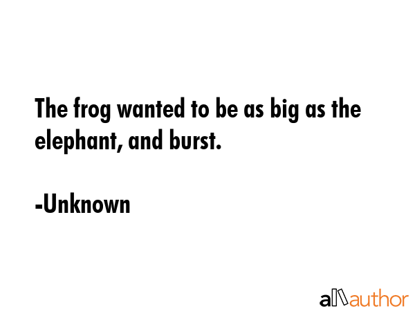 The frog wanted to be as big as the elephant, and burst. - Unknown Quote GIF