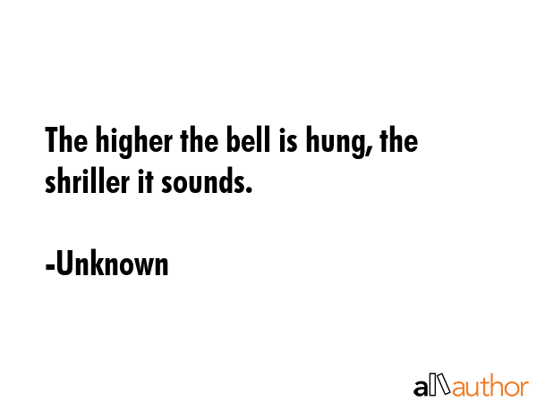 The higher the bell is hung, the shriller it sounds. - Unknown Quote