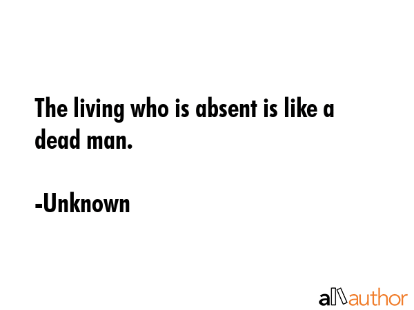 The living who is absent is like a dead man. - Unknown Quote