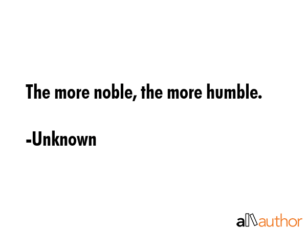 The more noble, the more humble. - Unknown Quote
