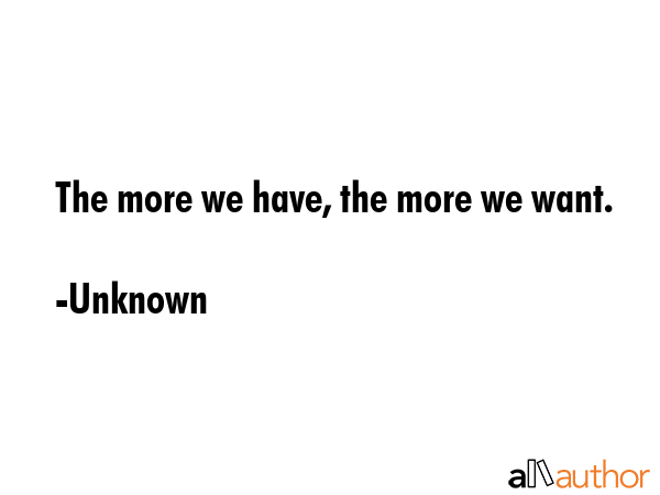 The more we have, the more we want. - Unknown Quote GIF