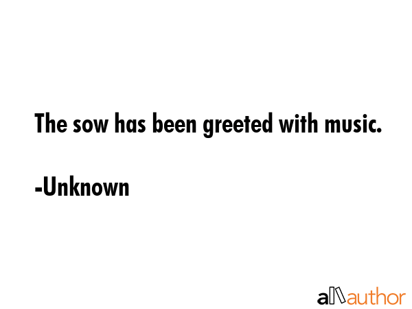 The sow has been greeted with music. - Unknown Quote GIF