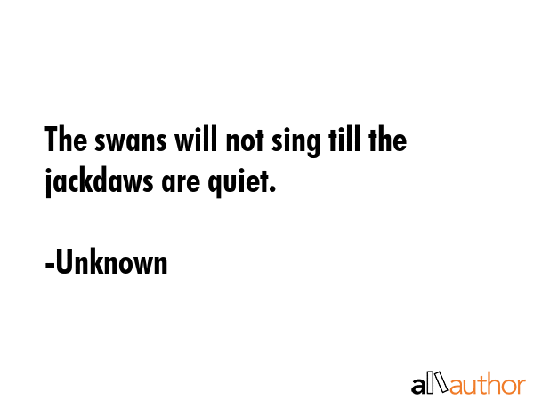 The swans will not sing till the jackdaws are quiet. - Unknown Quote GIF