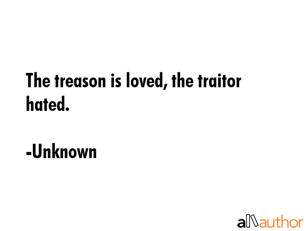 The treason is loved, the traitor hated. - Unknown Quote