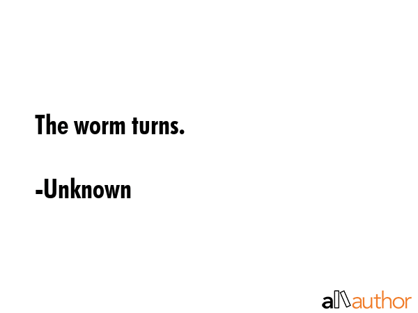 The worm turns. - Unknown Quote GIF