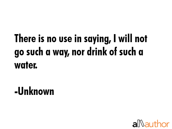 There is no use in saying, I will not go such a way, nor drink of such a water. - Unknown Quote GIF