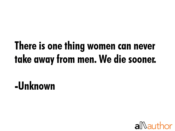 There is one thing women can never take away from men. We die sooner. - Unknown Quote GIF