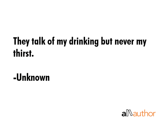 They talk of my drinking but never my thirst. - Unknown Quote GIF