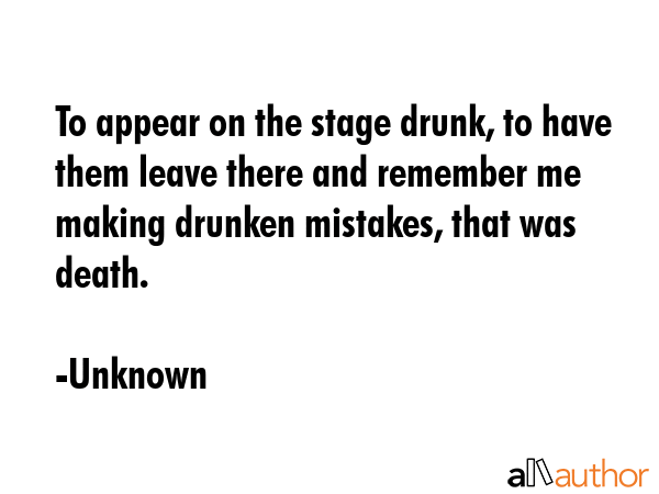 To appear on the stage drunk, to have them leave there and remember me making drunken mistakes,... - Unknown Quote GIF