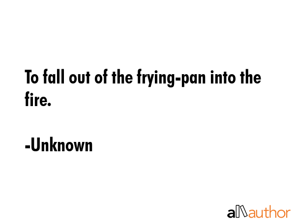 To fall out of the frying-pan into the fire. - Unknown Quote GIF