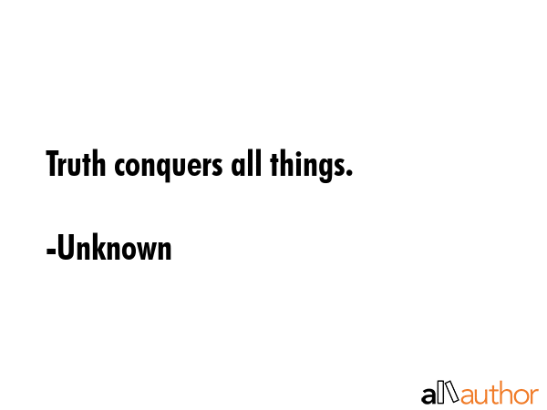 Truth conquers all things. - Unknown Quote