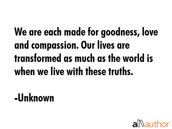 We are each made for goodness, love and compassion. Our lives are transformed as much as the world... - Unknown Quote GIF