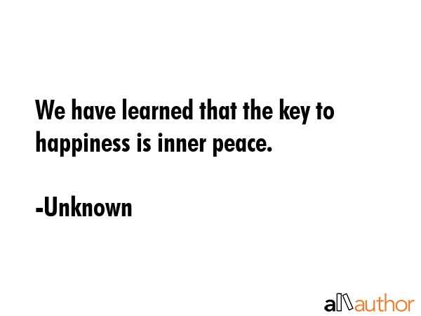 We have learned that the key to happiness is inner peace. - Unknown Quote