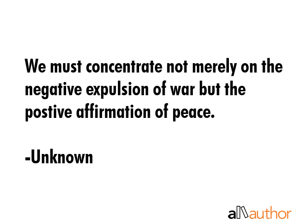 We must concentrate not merely on the negative expulsion of war but the postive affirmation of... - Unknown Quote GIF