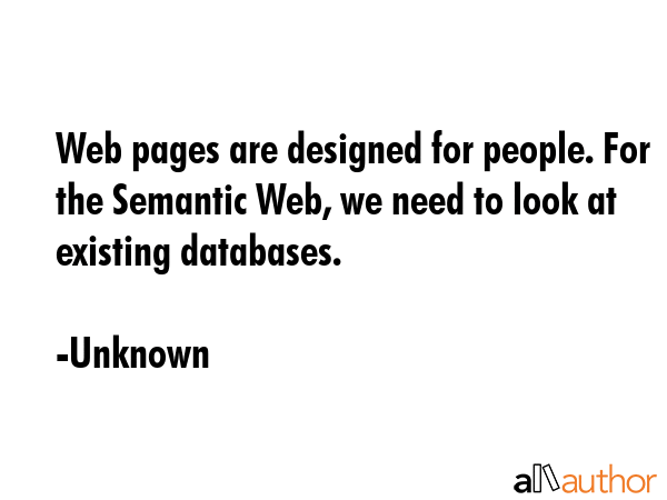 Web pages are designed for people. For the Semantic Web, we need to look at existing databases. - Unknown Quote GIF