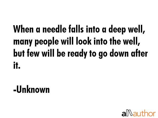 When a needle falls into a deep well, many people will look into the well, but few will be ready to go down after it. - Unknown Quote