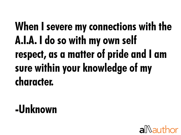 When I severe my connections with the A.I.A. I do so with my own self respect, as a matter of pride and I am sure within your knowledge of my character. - Unknown Quote