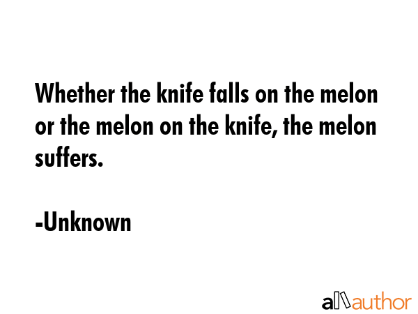 Whether the knife falls on the melon or the melon on the knife, the melon suffers. - Unknown Quote