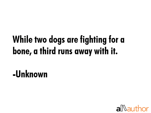 While two dogs are fighting for a bone, a third runs away with it. - Unknown Quote GIF