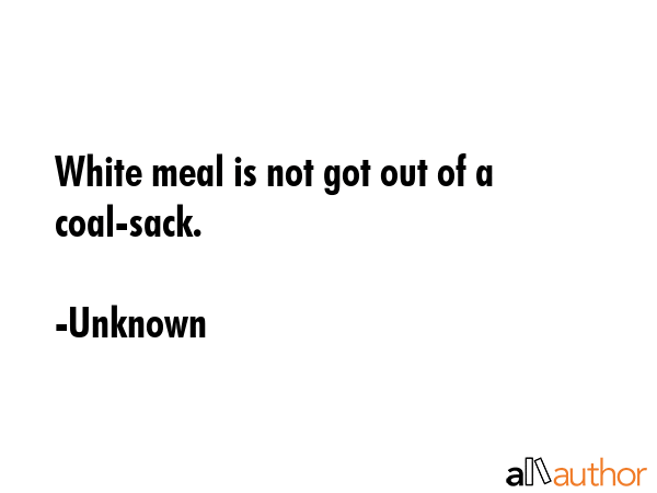 White meal is not got out of a coal-sack. - Unknown Quote GIF