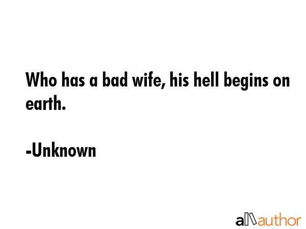 Who has a bad wife, his hell begins on earth. - Unknown Quote