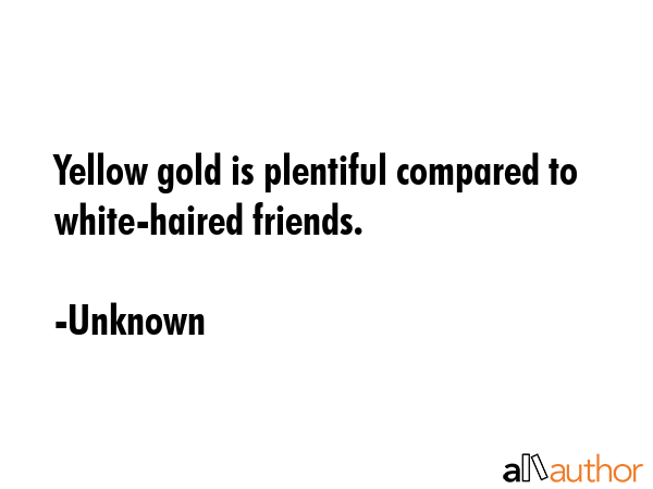 Yellow gold is plentiful compared to white-haired friends. - Unknown Quote GIF