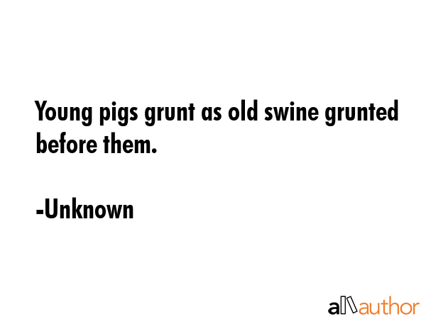 Young pigs grunt as old swine grunted before them. - Unknown Quote GIF