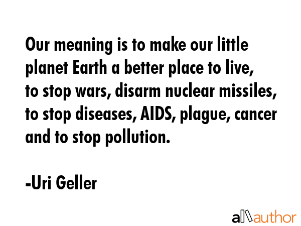 Our meaning is to make our little planet Earth a better place to live, to stop wars, disarm nuclear... - Uri Geller Quote GIF