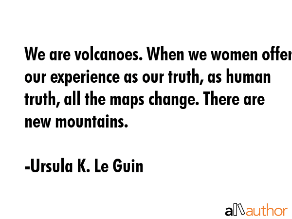 We are volcanoes. When we women offer our experience as our truth, as human truth, all the maps... - Ursula K. Le Guin Quote GIF