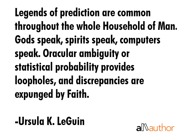 Legends of prediction are common throughout the whole Household of Man. Gods speak, spirits speak, computers speak. Oracular ambiguity or statistical probability provides loopholes, and discrepancies... - Ursula K. LeGuin Quote