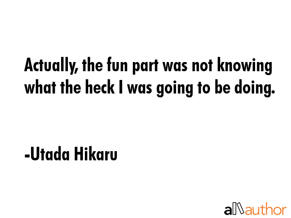 Actually, the fun part was not knowing what the heck I was going to be doing. - Utada Hikaru Quote GIF