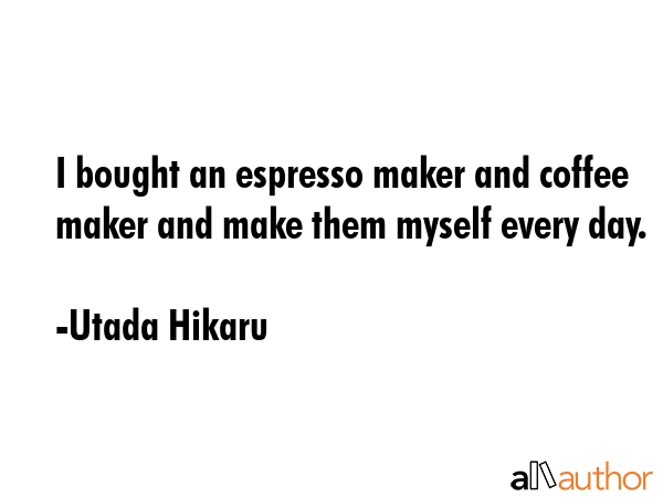 I bought an espresso maker and coffee maker and make them myself every day. - Utada Hikaru Quote GIF