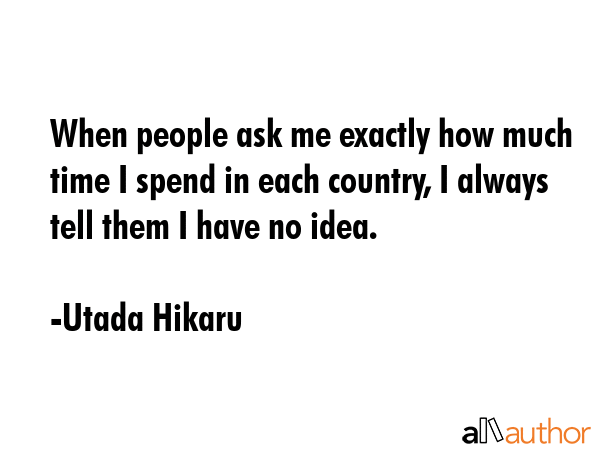 When people ask me exactly how much time I spend in each country, I always tell them I have no idea. - Utada Hikaru Quote GIF